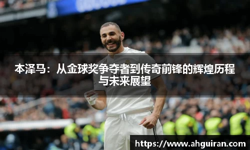 本泽马：从金球奖争夺者到传奇前锋的辉煌历程与未来展望