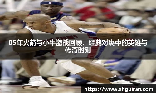 05年火箭与小牛激战回顾：经典对决中的英雄与传奇时刻