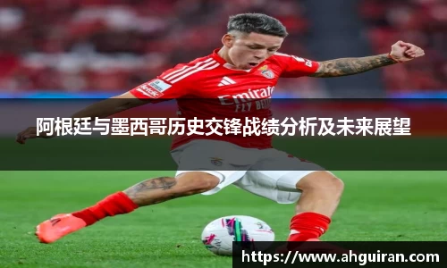 阿根廷与墨西哥历史交锋战绩分析及未来展望
